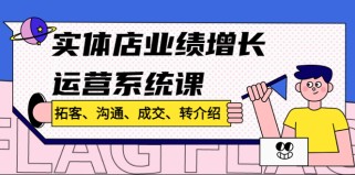 实体店业绩增长运营系统课，拓客、沟通、成交、转介绍  