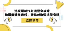 短视频制作与运营全攻略：拍摄剪辑全流程，带你0到1做流量变现