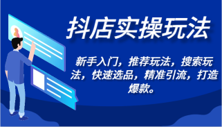 抖店实操玩法-新手入门，推荐玩法，搜索玩法，快速选品，精准引流，打造爆款。