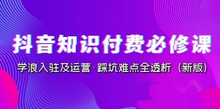 抖音知识付费·必修课，学浪入驻及运营·踩坑难点全透析（2023新版）