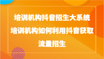 培训机构抖音招生大系统，培训机构如何利用抖音获取流量招生