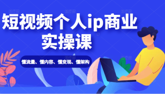 短视频个人ip商业实操课： 懂流量、懂内容、懂变现、懂架构（价值999元）