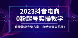 2023抖音电商0粉起号实操教学，直接带货完整方案，自然流量天花板