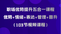 职场优势提升五合一课程，优势+情绪+表达+管理+晋升（103节视频课程）