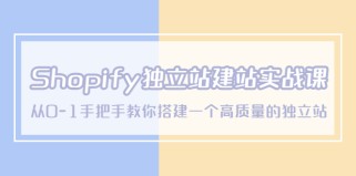 Shopify独立站/建站实战课，从0-1手把手教你搭建一个高质量的独立站