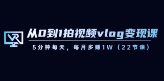 从0到1拍视频vlog变现课，5分钟每天，每月多赚1W（22节课）