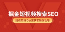 掘金短视频搜索SEO，短视频SEO快速获客赚钱攻略（价值980元） 