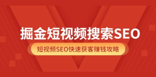 掘金短视频搜索SEO，短视频SEO快速获客赚钱攻略（价值980元） 