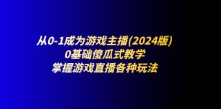 从0-1成为游戏主播(2024版)：0基础傻瓜式教学，掌握游戏直播各种玩法