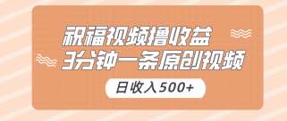 祝福视频撸收益，3分钟一条原创视频，日收入500+（附送花花草草素材）