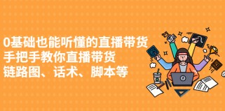 0基础也能听懂的直播带货，手把手教你直播带货 链路图、话术、脚本等