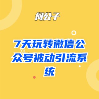 何公子：7天玩转微信公众号被动引流系统，日引100+精准流量 