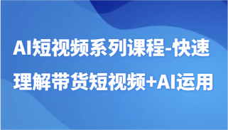 AI短视频系列课程-快速理解带货短视频+AI工具短视频运用