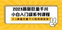 最新巨量千川小白入门级系列课程，从0-1掌握巨量千川短视频投放