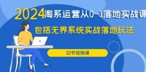 2024淘系运营从0-1落地实战课：包括无界系统实战落地玩法（32节）