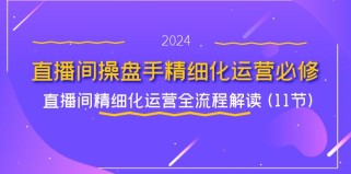 直播间操盘手精细化运营必修，直播间精细化运营全流程解读 (11节)