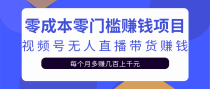 零成本门槛赚钱项目，视频号无人直播带货赚钱每月多赚上千元