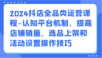 2024抖店全品类运营课程-认知平台机制、提高店铺销量、选品上架和活动设置操作技巧