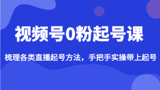 视频号0粉起号课，梳理各类直播起号方法，手把手实操带上起号