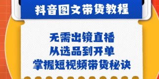 抖音图文带货实操：无需出镜直播，从选品到开单，掌握短视频带货秘诀