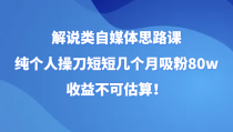 解说类自媒体思路课，纯个人操刀短短几个月吸粉80w，收益不可估算！（更新）