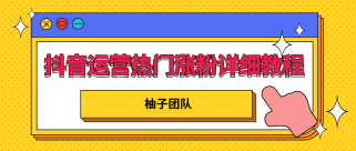 柚子团队内部课程：抖音运营快速上热门，涨粉详细教程