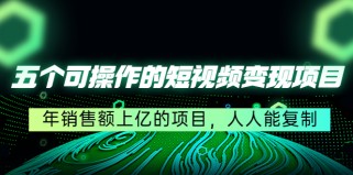 五个可操作的短视频变现项目：年销售额上亿的项目，人人能复制（更新）