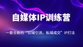 自媒体IP训练营【14期】，一套全新的“公域引流，私域成交”IP打法