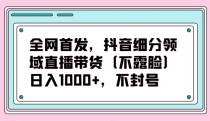 全网首发，抖音细分领域直播带货（不露脸）项目，日入1000+，不封号