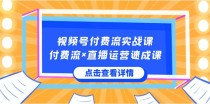 视频号付费流实战课，付费流×直播运营速成课，让你快速掌握视频号核心运营技能