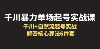 千川暴力单场·起号实战课：千川+自然流起号实战， 解密核心算法6件套