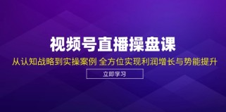 视频号直播操盘课，从认知战略到实操案例 全方位实现利润增长与势能提升