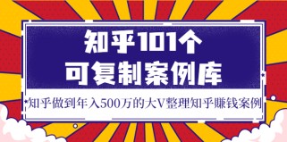 知乎101个可复制案例库，知乎做到年入500万的大V整理知乎賺钱案例！