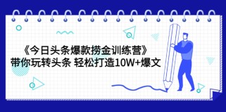 今日头条爆款捞金训练营，带你玩转头条轻松打造10W+爆文（44节课）