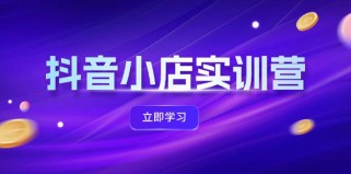 抖音小店最新实训营，提升体验分、商品卡 引流，投流增效，联盟引流秘籍