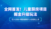 全网首发！儿童厨房项目掘金升级玩法，日入1000+，喂饭级教学，小白轻松上手