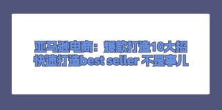 亚马逊电商：爆款打造10大招，快速打造best seller不是事儿