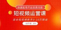 短视频运营课，适合短视频新手0-10万粉丝，快速起号产出优质内容（无水印）