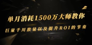 单月消耗1500万大师教你：巨量千川放量以及提升ROI的节奏