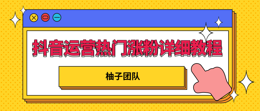 柚子团队内部课程：抖音运营快速上热门，涨粉详细教程