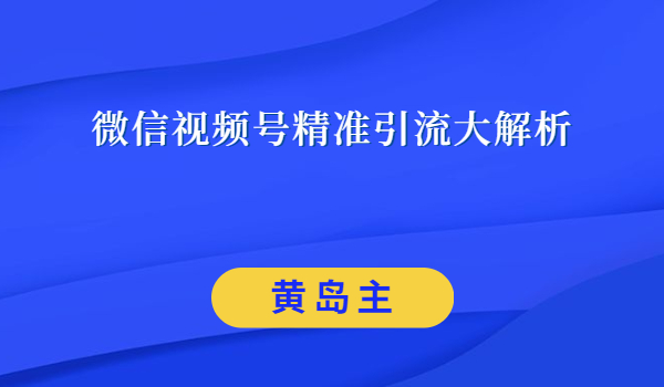 黄岛主微信视频号精准引流大解析，爆款封面文案引流细节核心技巧（视频教程）