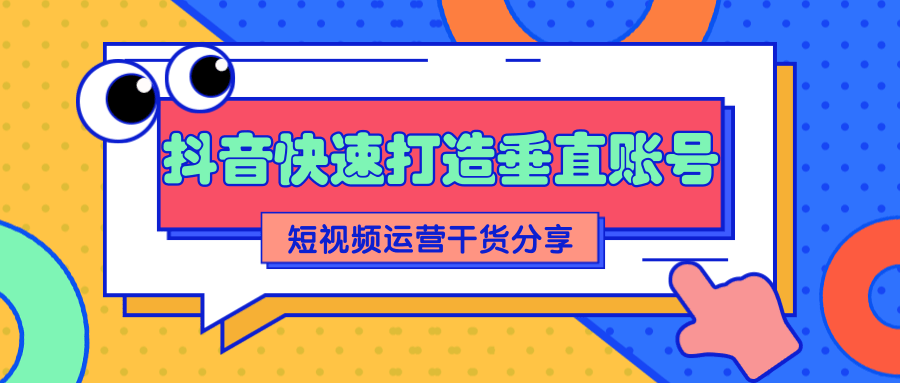  抖音短视频运营分享：如何快速打造一个垂直账号【视频课程】