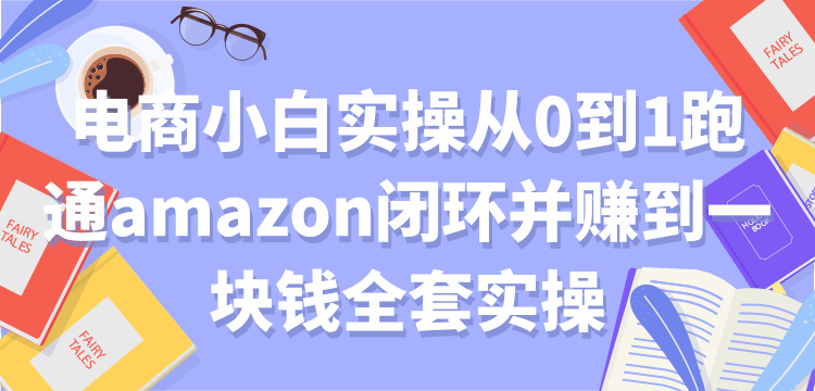 电商小白实操从0到1跑通amazon闭环并赚到一块钱全套实操