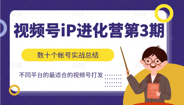 视频号iP进化营第3期，数十个帐号实战出总结出不同平台最适合的视频号打法