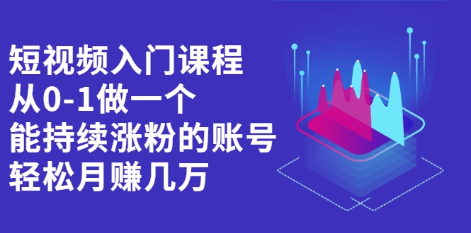 短视频入门课程，从0-1做一个能持续涨粉的账号，轻松月赚几万