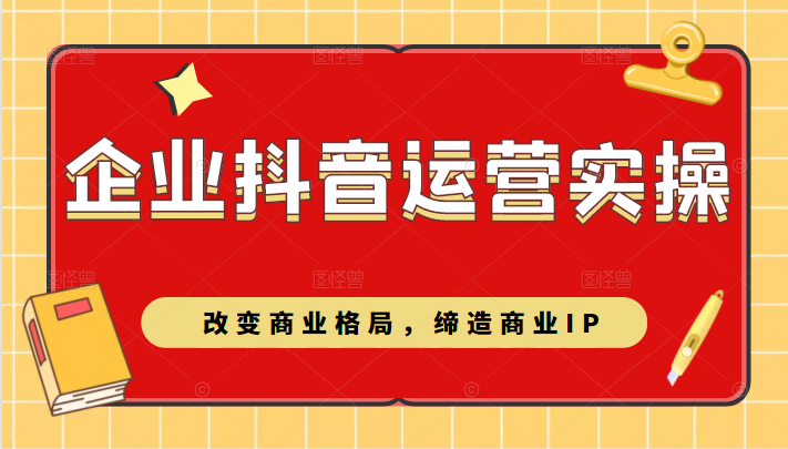 企业抖音短视频运营实操课，改变商业格局，缔造商业IP