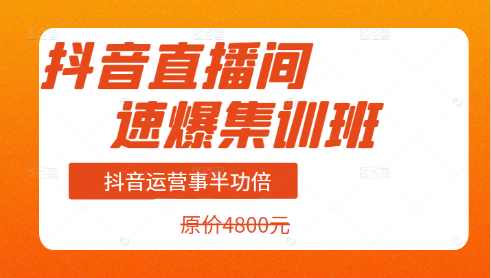 价值4800元的抖音直播间速爆集训班，让你的抖音运营事半功倍