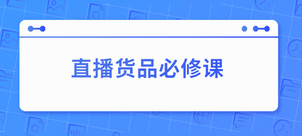 直播货品必修课：五堂课程解析直播间选品、测品、排品、打品的底层运营逻辑（无水印）