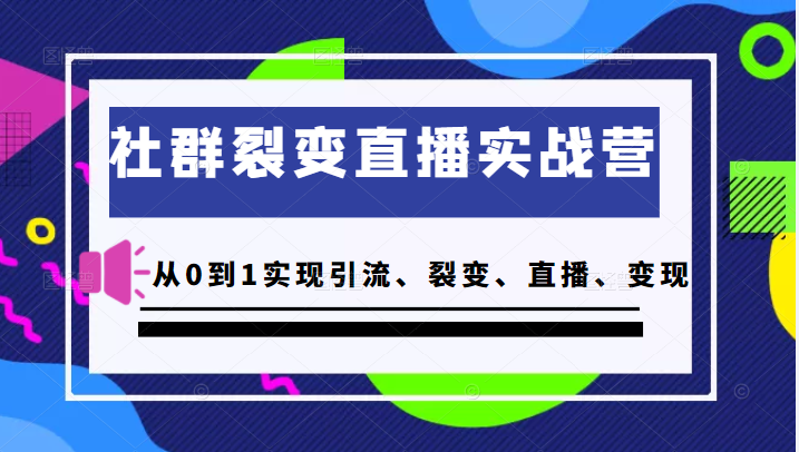 社群裂变直播实战营，教你从0到1实现引流、裂变、直播、变现