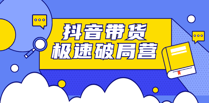 抖音带货极速破局营：掌握抖音电商正确的经营逻辑，快速爆流变现